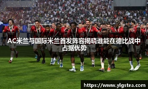 AC米兰与国际米兰首发阵容揭晓谁能在德比战中占据优势