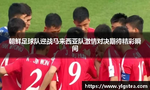 朝鲜足球队迎战马来西亚队激情对决期待精彩瞬间